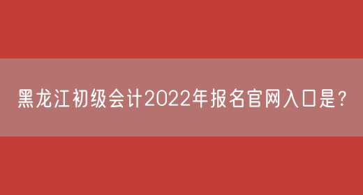 黑龙江初级会计2022年报名官网